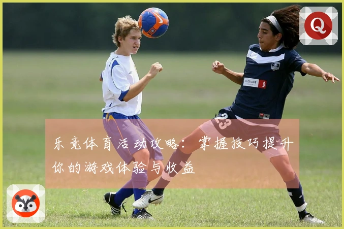 乐竞体育活动攻略：掌握技巧提升你的游戏体验与收益