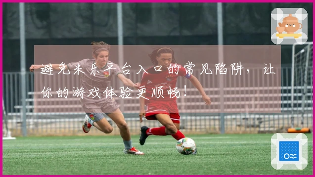 避免米乐平台入口的常见陷阱，让你的游戏体验更顺畅！