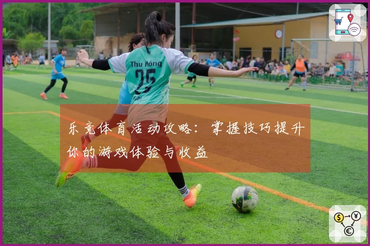 乐竞体育活动攻略：掌握技巧提升你的游戏体验与收益