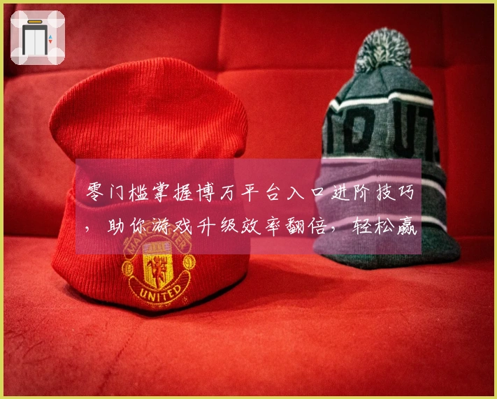 零门槛掌握博万平台入口进阶技巧，助你游戏升级效率翻倍，轻松赢得胜利！