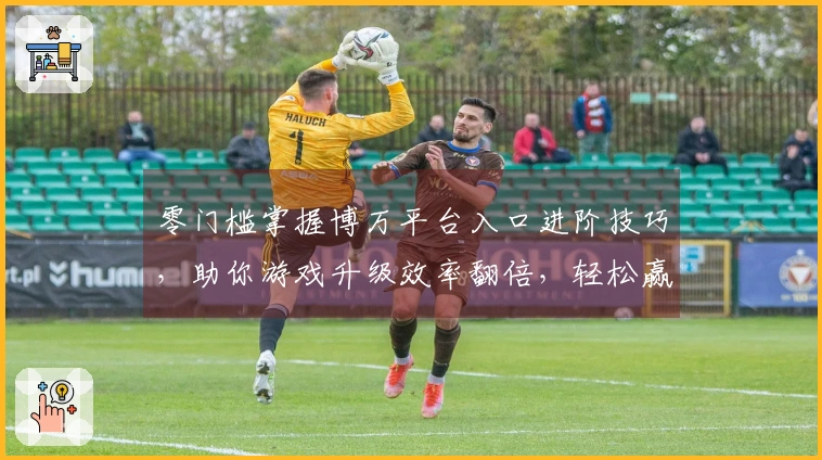 零门槛掌握博万平台入口进阶技巧，助你游戏升级效率翻倍，轻松赢得胜利！