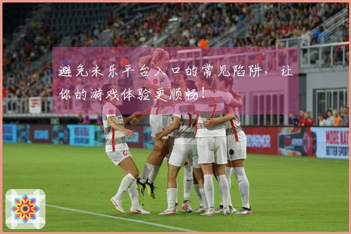 避免米乐平台入口的常见陷阱，让你的游戏体验更顺畅！