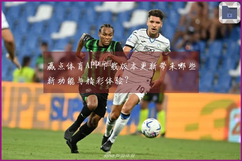 赢点体育APP下载版本更新带来哪些新功能与精彩体验？